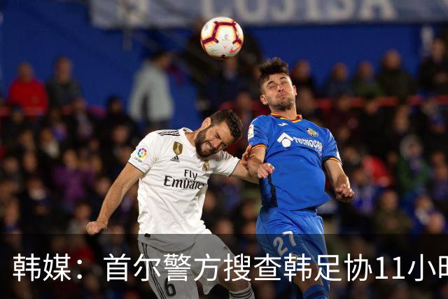 韩媒：首尔警方搜查韩足协11小时22分钟，获取了大量高强度物证
